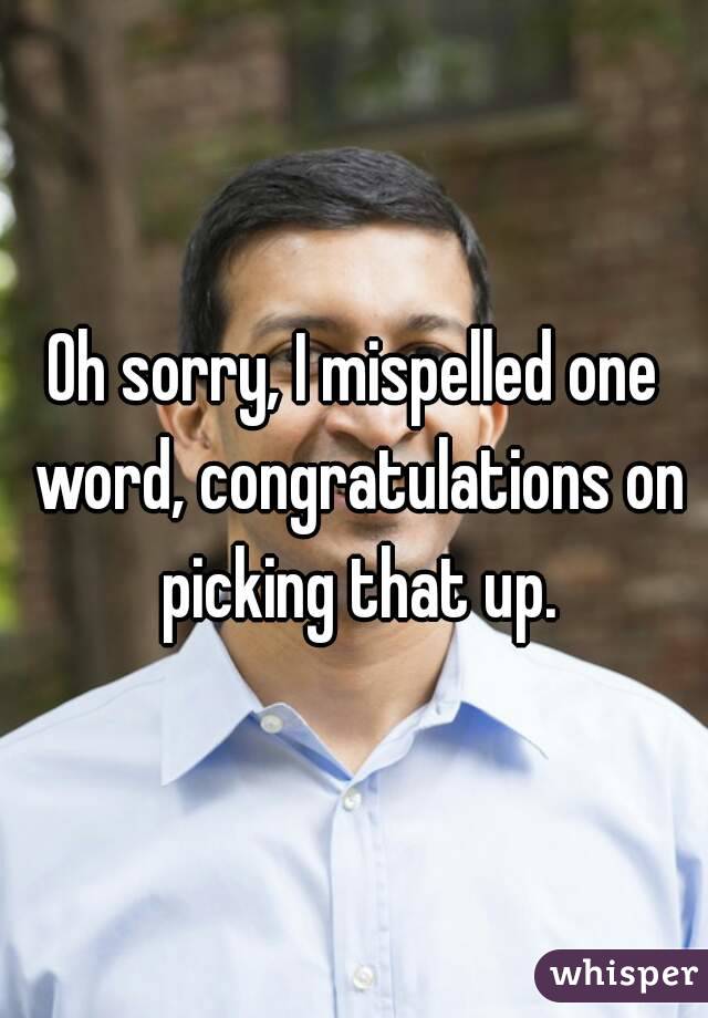 Oh sorry, I mispelled one word, congratulations on picking that up.