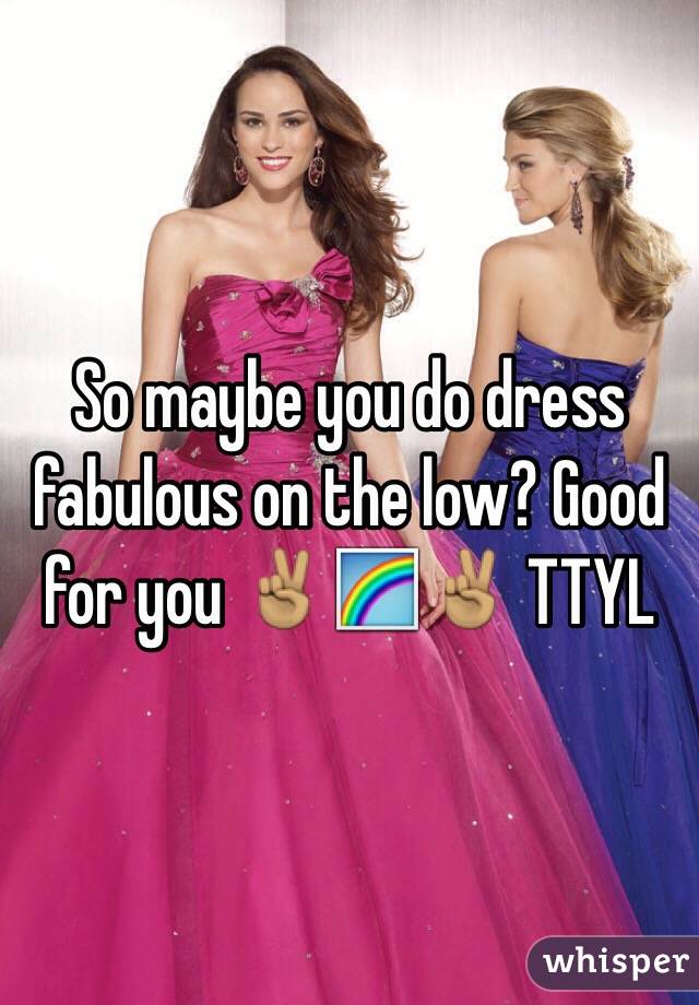 So maybe you do dress fabulous on the low? Good for you ✌🏽️🌈✌🏽 TTYL