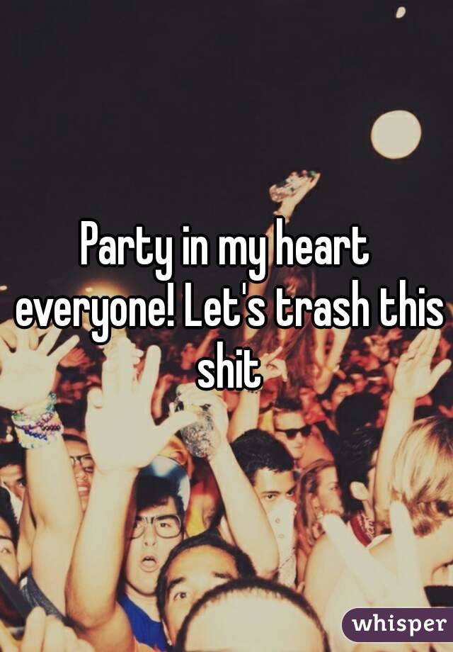 Party in my heart everyone! Let's trash this shit