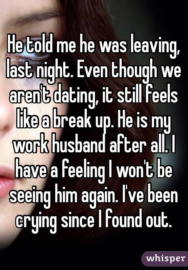 He told me he was leaving, last night. Even though we aren't dating, it still feels like a break up. He is my work husband after all. I have a feeling I won't be seeing him again. I've been crying since I found out.