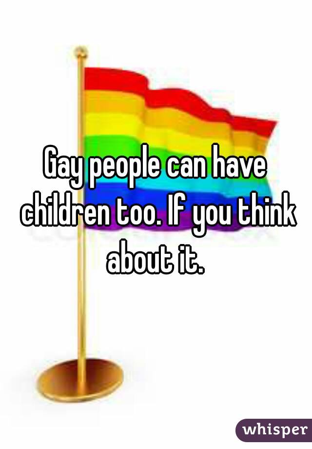 Gay people can have children too. If you think about it. 