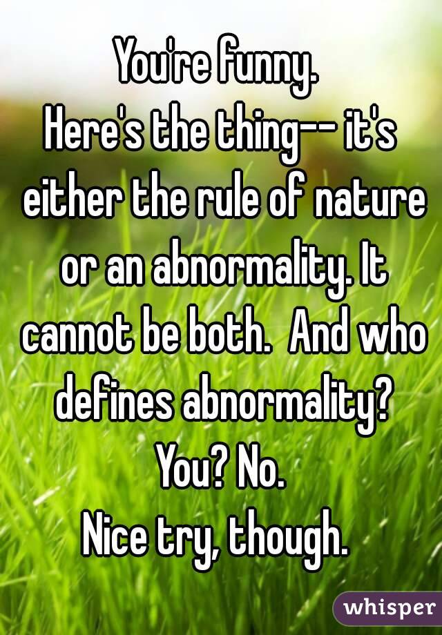 You're funny. 
Here's the thing-- it's either the rule of nature or an abnormality. It cannot be both.  And who defines abnormality? You? No. 
Nice try, though. 
