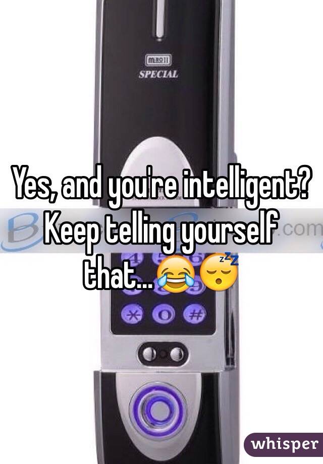 Yes, and you're intelligent? Keep telling yourself that...😂😴