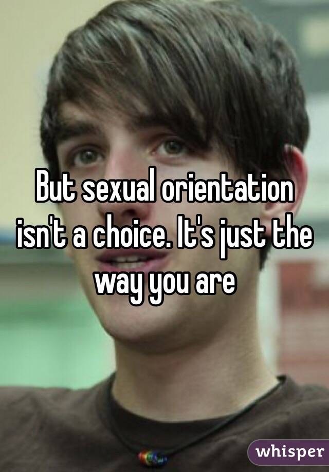 But sexual orientation isn't a choice. It's just the way you are 