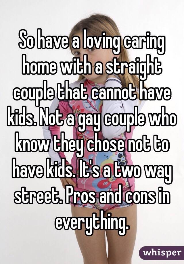 So have a loving caring home with a straight couple that cannot have kids. Not a gay couple who know they chose not to have kids. It's a two way street. Pros and cons in everything. 