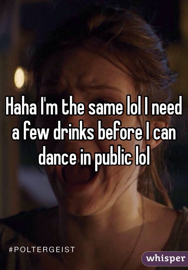 Haha I'm the same lol I need a few drinks before I can dance in public lol 
