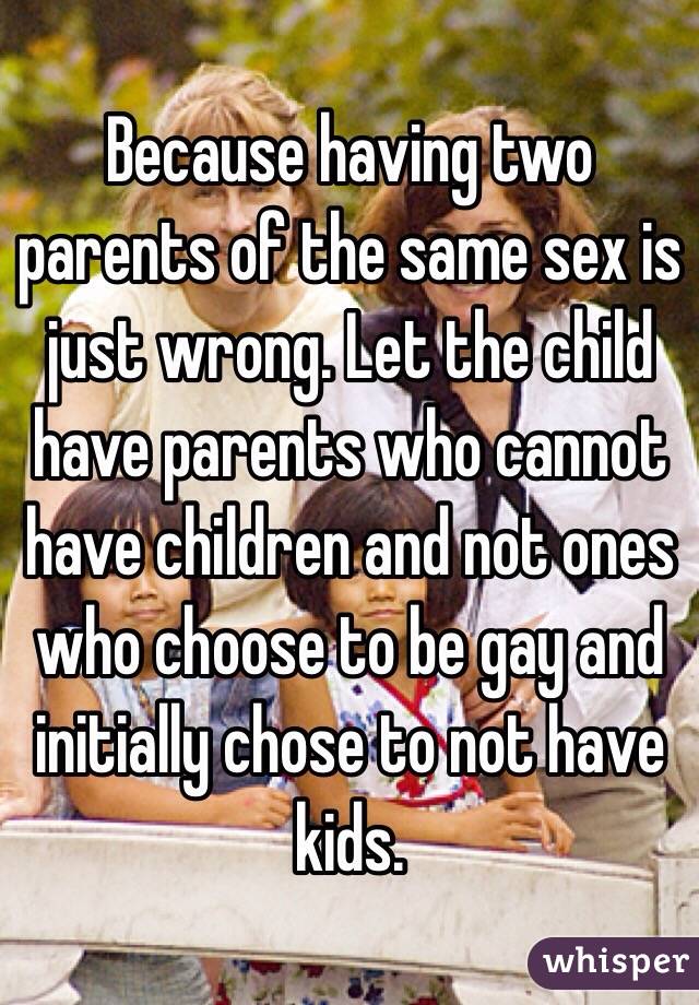 Because having two parents of the same sex is just wrong. Let the child have parents who cannot have children and not ones who choose to be gay and initially chose to not have kids. 