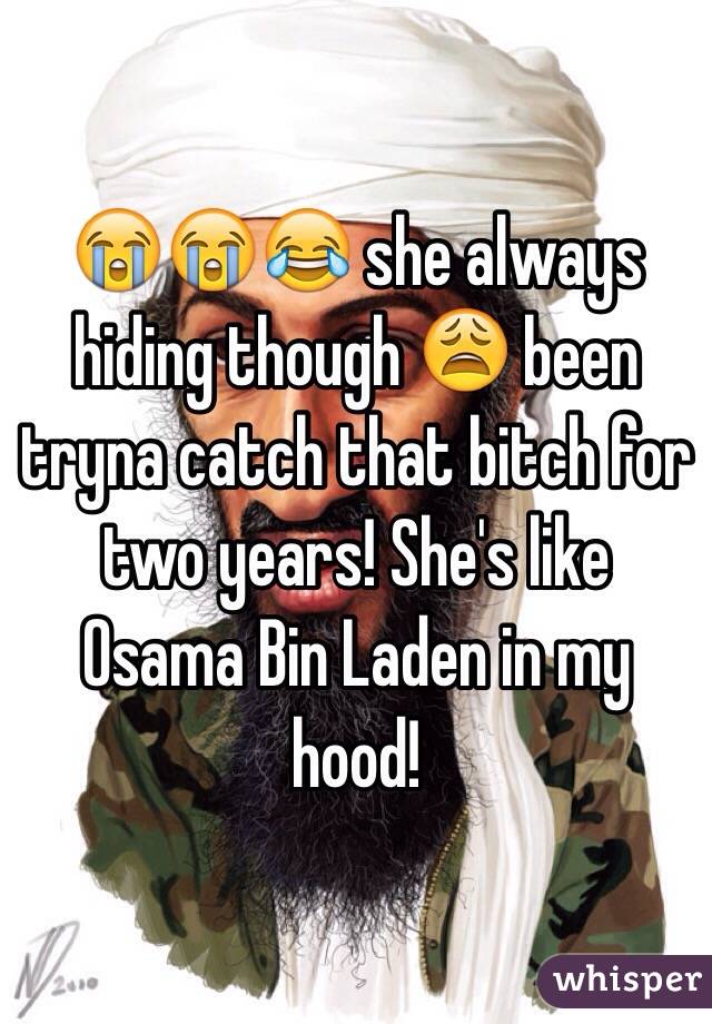 😭😭😂 she always hiding though 😩 been tryna catch that bitch for two years! She's like Osama Bin Laden in my hood!