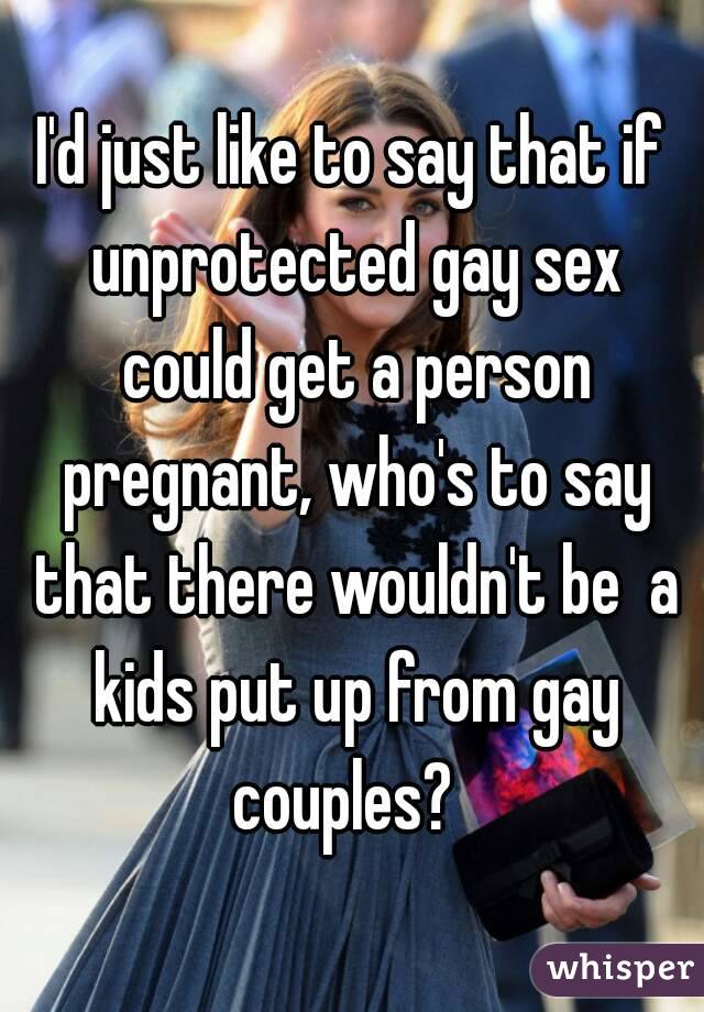 I'd just like to say that if unprotected gay sex could get a person pregnant, who's to say that there wouldn't be  a kids put up from gay couples?  