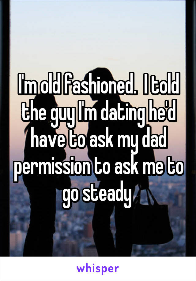 I'm old fashioned.  I told the guy I'm dating he'd have to ask my dad permission to ask me to go steady 