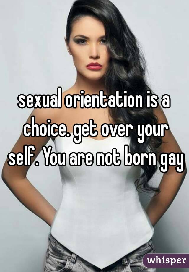 sexual orientation is a choice. get over your self. You are not born gay