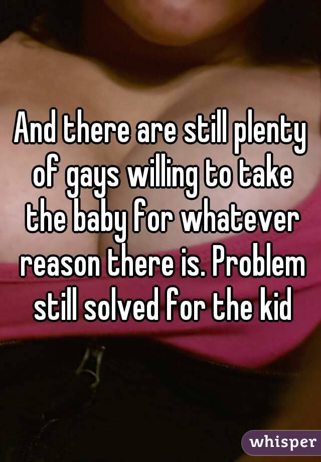 And there are still plenty of gays willing to take the baby for whatever reason there is. Problem still solved for the kid