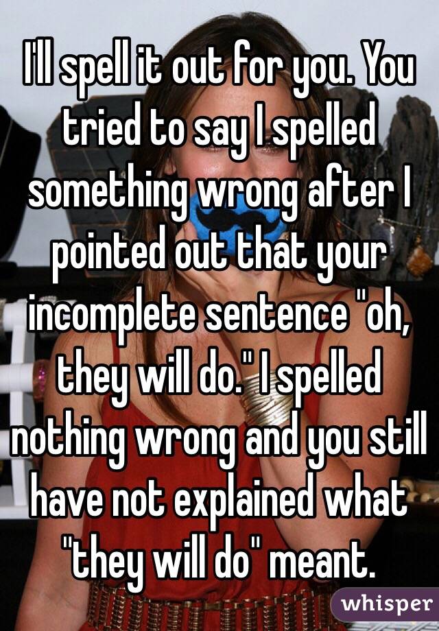 I'll spell it out for you. You tried to say I spelled something wrong after I pointed out that your incomplete sentence "oh, they will do." I spelled nothing wrong and you still have not explained what "they will do" meant. 