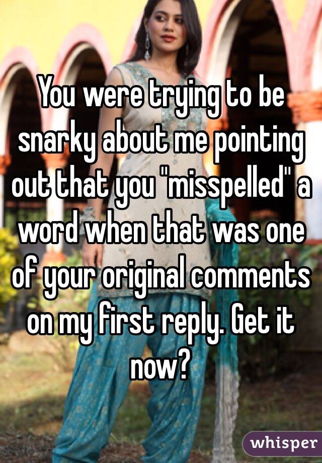 You were trying to be snarky about me pointing out that you "misspelled" a word when that was one of your original comments on my first reply. Get it now?