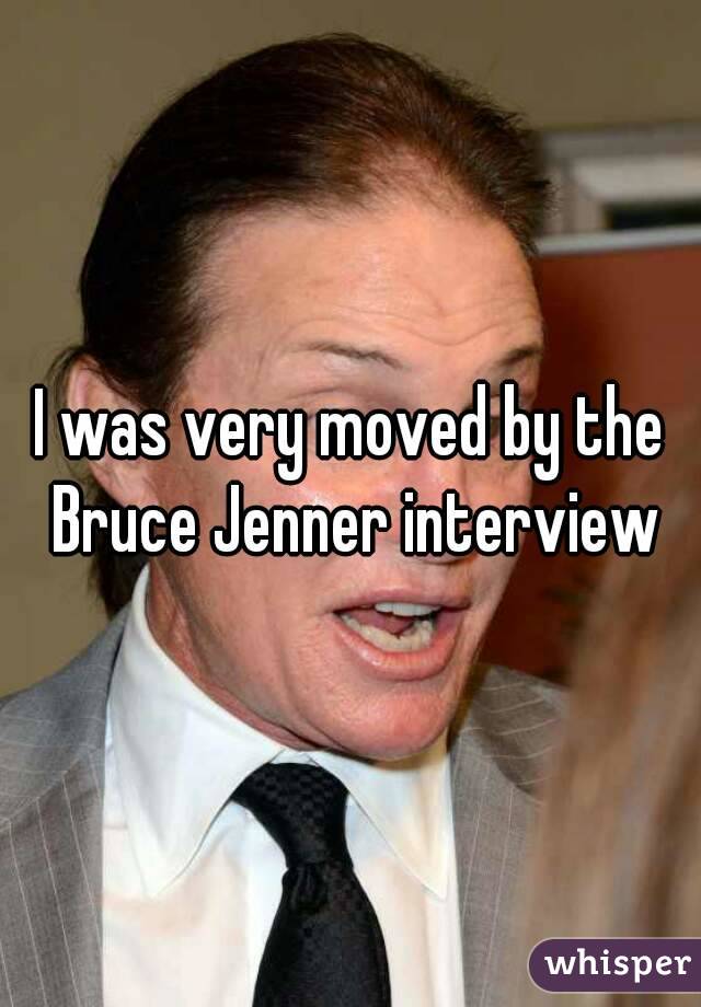 I was very moved by the Bruce Jenner interview