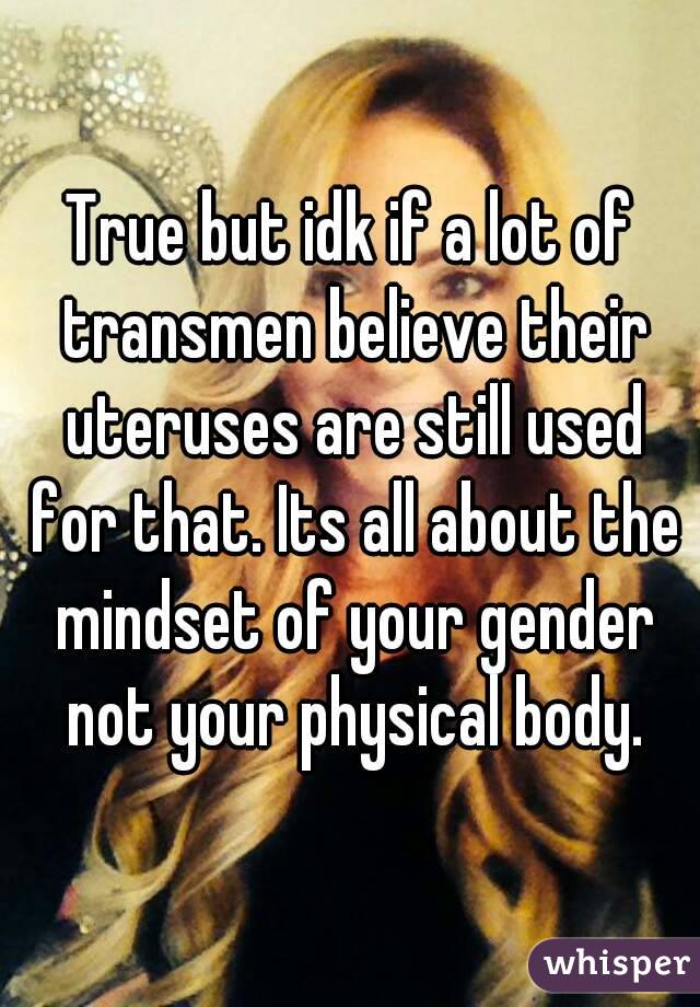 True but idk if a lot of transmen believe their uteruses are still used for that. Its all about the mindset of your gender not your physical body.