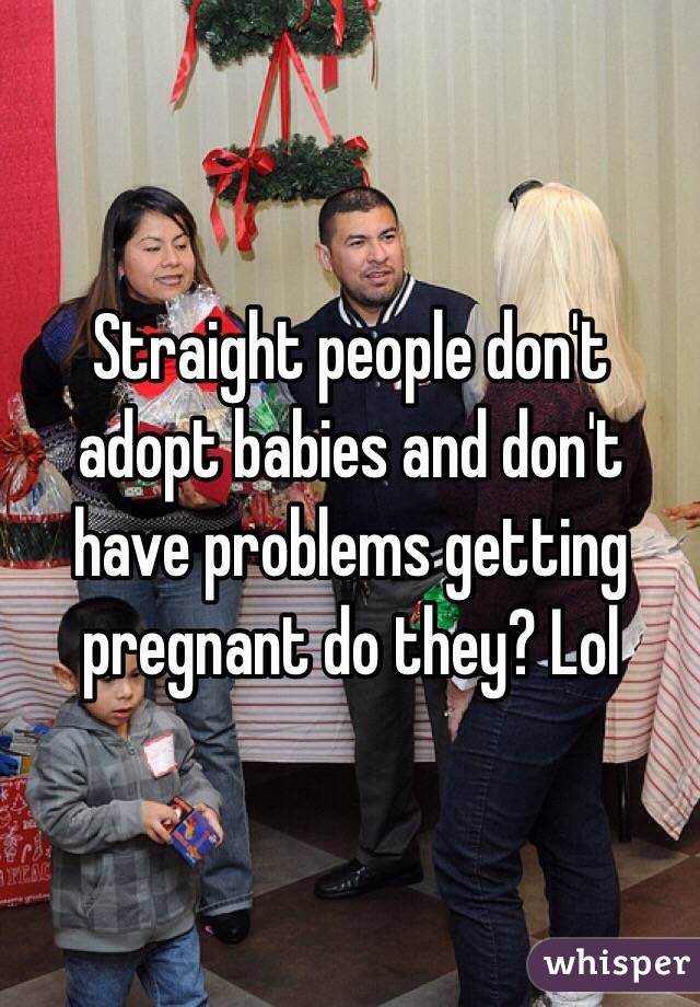 Straight people don't adopt babies and don't have problems getting pregnant do they? Lol