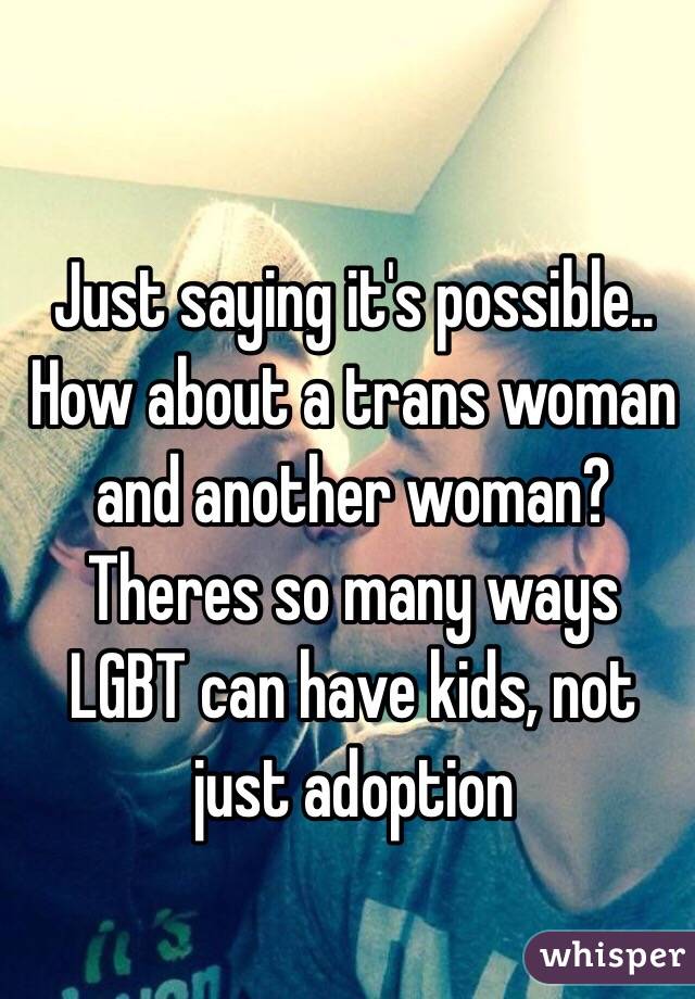 Just saying it's possible.. How about a trans woman and another woman? Theres so many ways LGBT can have kids, not just adoption