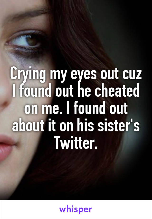 Crying my eyes out cuz I found out he cheated on me. I found out about it on his sister's Twitter.