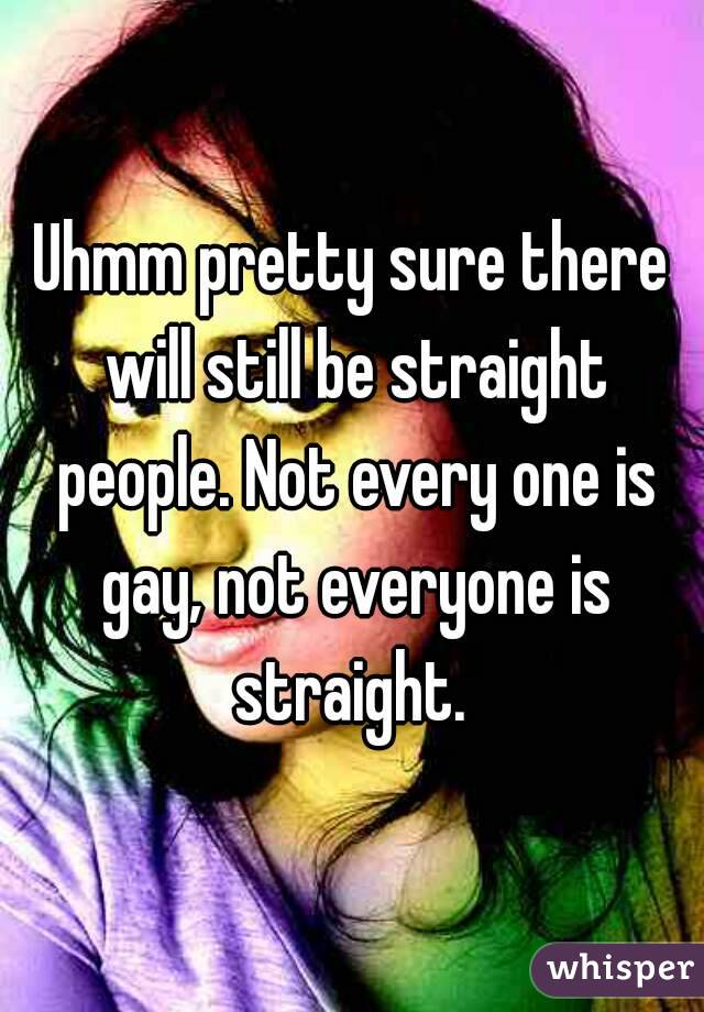 Uhmm pretty sure there will still be straight people. Not every one is gay, not everyone is straight. 