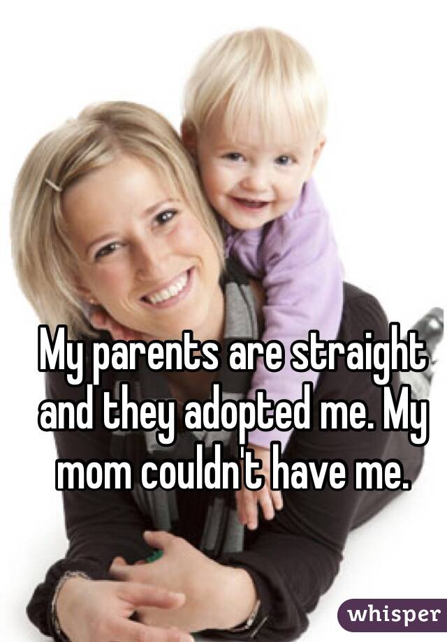 My parents are straight and they adopted me. My mom couldn't have me.