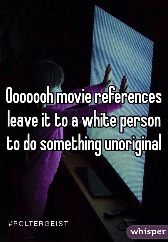 Ooooooh movie references leave it to a white person to do something unoriginal 