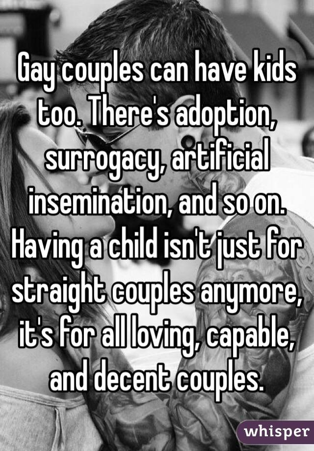 Gay couples can have kids too. There's adoption, surrogacy, artificial insemination, and so on. Having a child isn't just for straight couples anymore, it's for all loving, capable, and decent couples. 