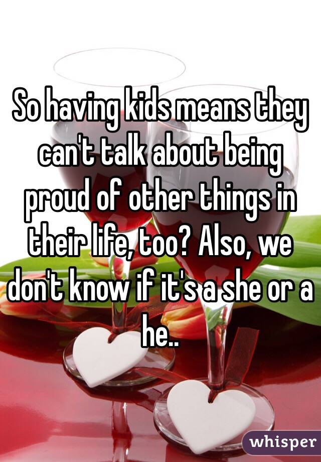 So having kids means they can't talk about being proud of other things in their life, too? Also, we don't know if it's a she or a he..