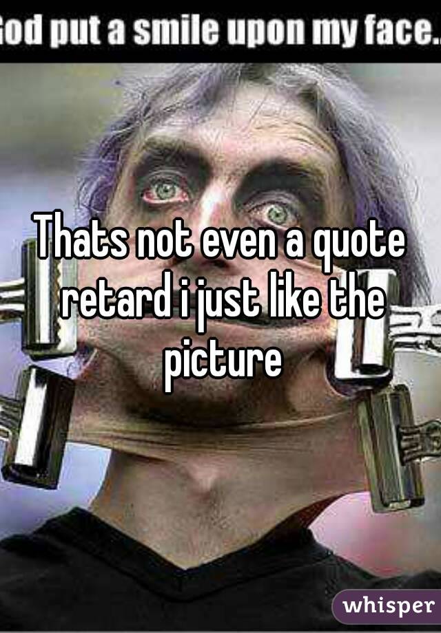 Thats not even a quote retard i just like the picture