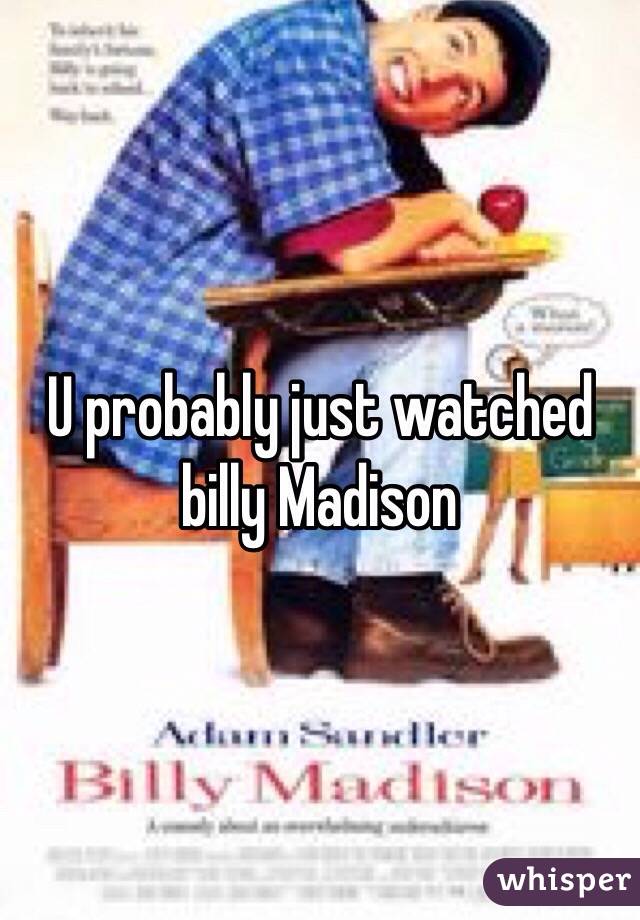 U probably just watched billy Madison 