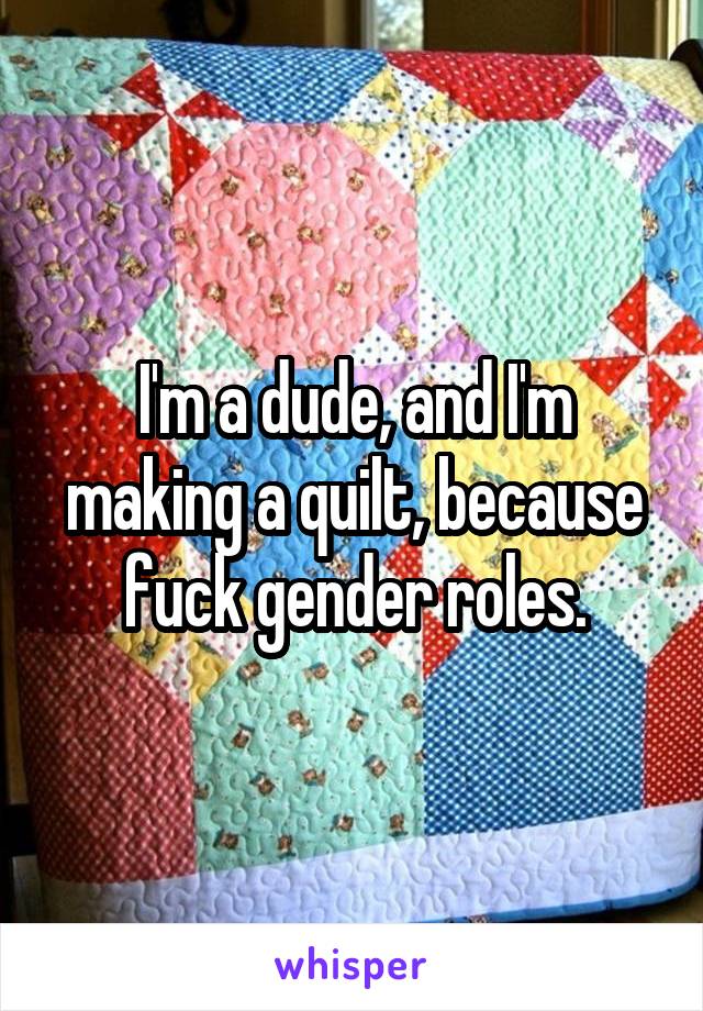 I'm a dude, and I'm making a quilt, because fuck gender roles.