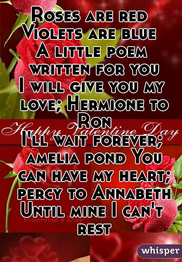 Roses are red 
Violets are blue 
A little poem written for you
I will give you my love; Hermione to Ron
I'll wait forever; amelia pond You can have my heart; percy to Annabeth
Until mine I can't rest
