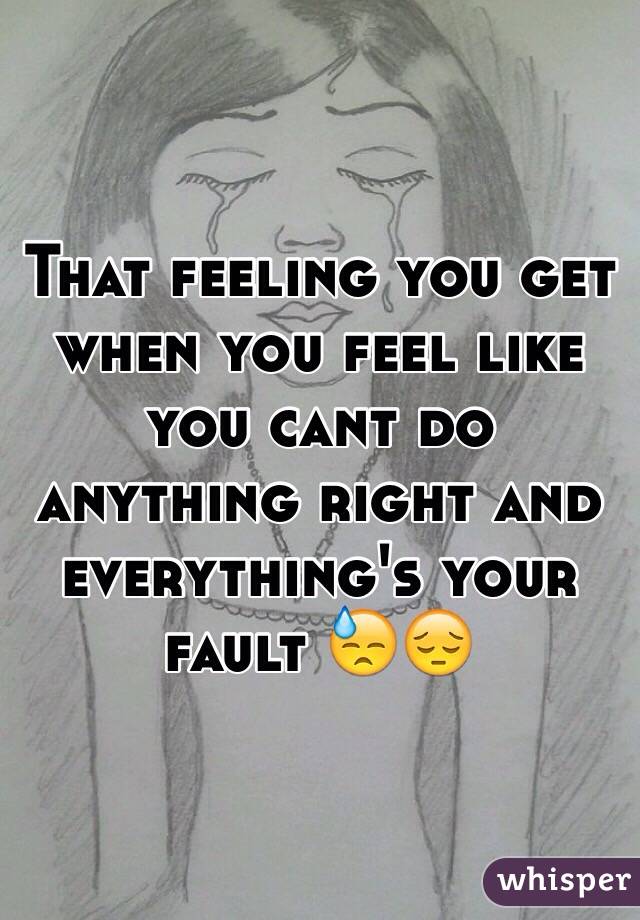 That feeling you get when you feel like you cant do anything right and everything's your fault 😓😔