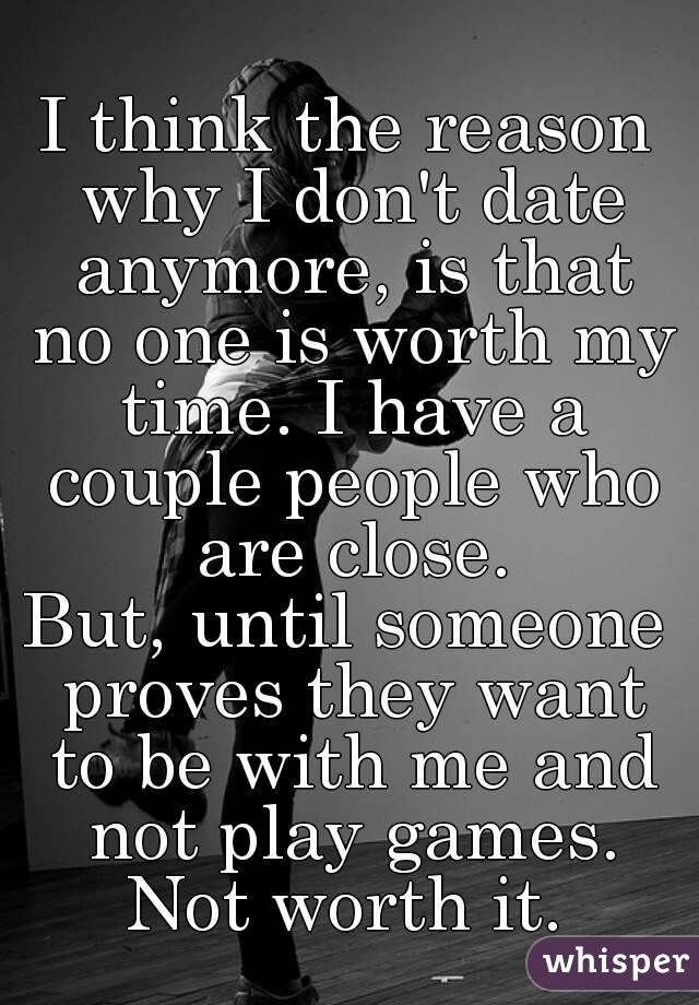 I think the reason why I don't date anymore, is that no one is worth my time. I have a couple people who are close.
But, until someone proves they want to be with me and not play games. Not worth it. 