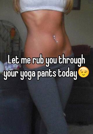 Let me rub you through your yoga pants today😉