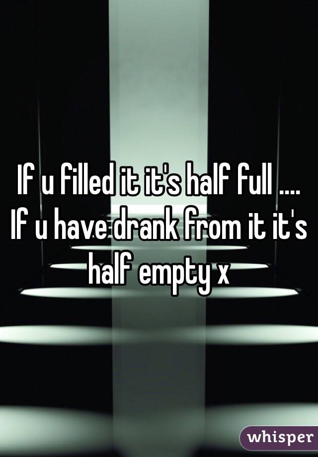 If u filled it it's half full .... If u have drank from it it's half empty x