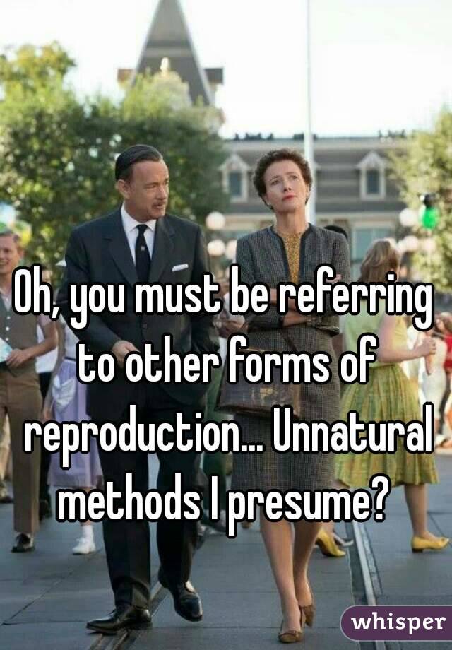 Oh, you must be referring to other forms of reproduction... Unnatural methods I presume? 