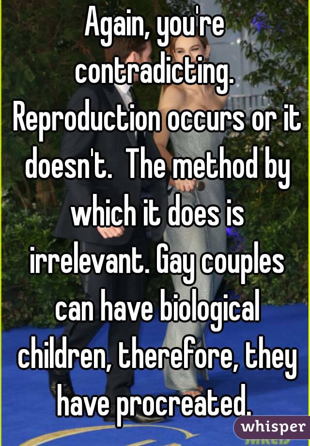 Again, you're contradicting.  Reproduction occurs or it doesn't.  The method by which it does is irrelevant. Gay couples can have biological children, therefore, they have procreated. 
