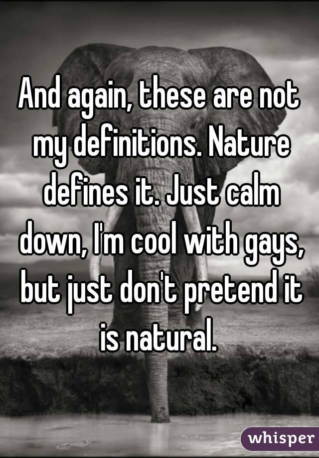 And again, these are not my definitions. Nature defines it. Just calm down, I'm cool with gays, but just don't pretend it is natural. 