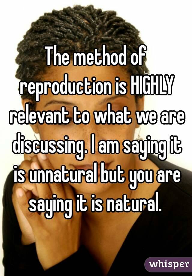 The method of reproduction is HIGHLY relevant to what we are discussing. I am saying it is unnatural but you are saying it is natural. 