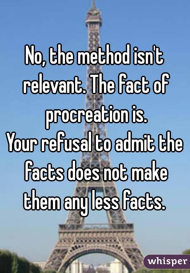 No, the method isn't relevant. The fact of procreation is.
Your refusal to admit the facts does not make them any less facts. 