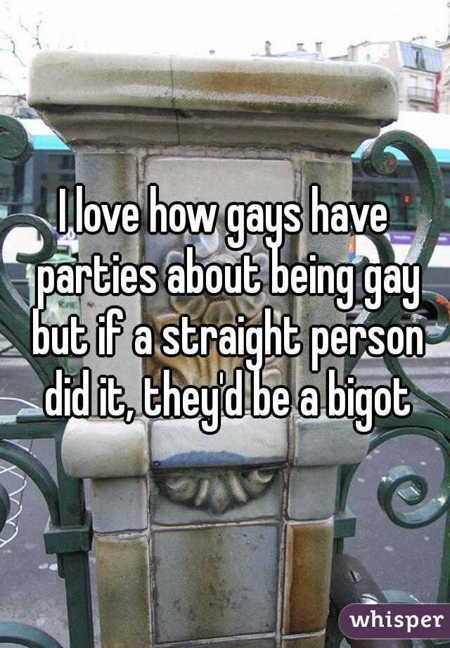 I love how gays have parties about being gay but if a straight person did it, they'd be a bigot