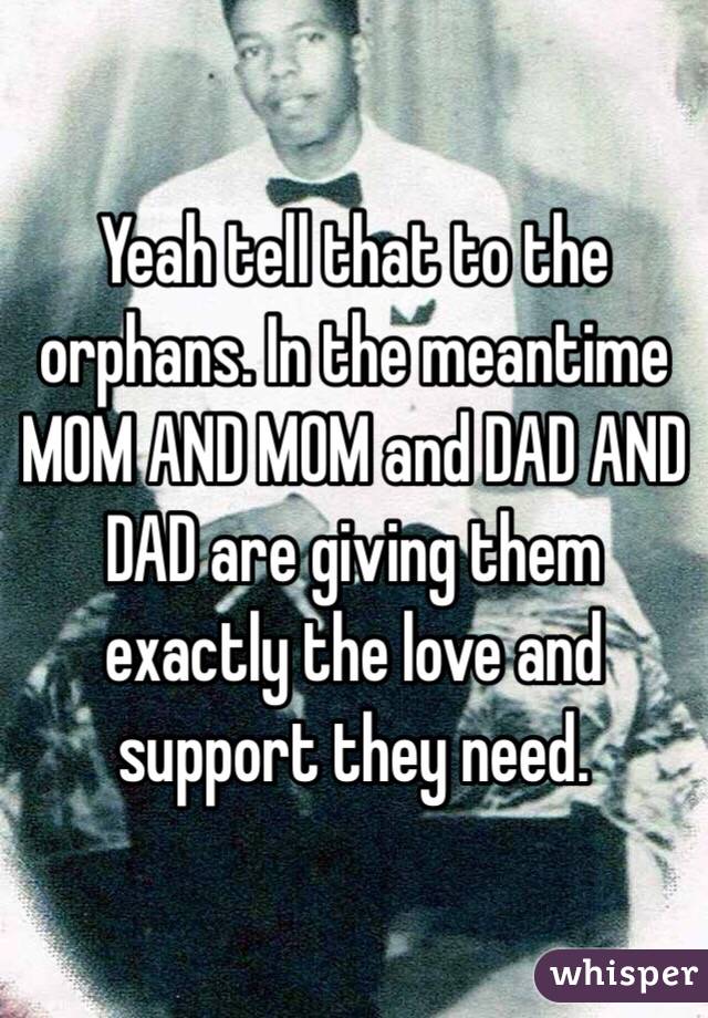 Yeah tell that to the orphans. In the meantime MOM AND MOM and DAD AND DAD are giving them exactly the love and support they need. 