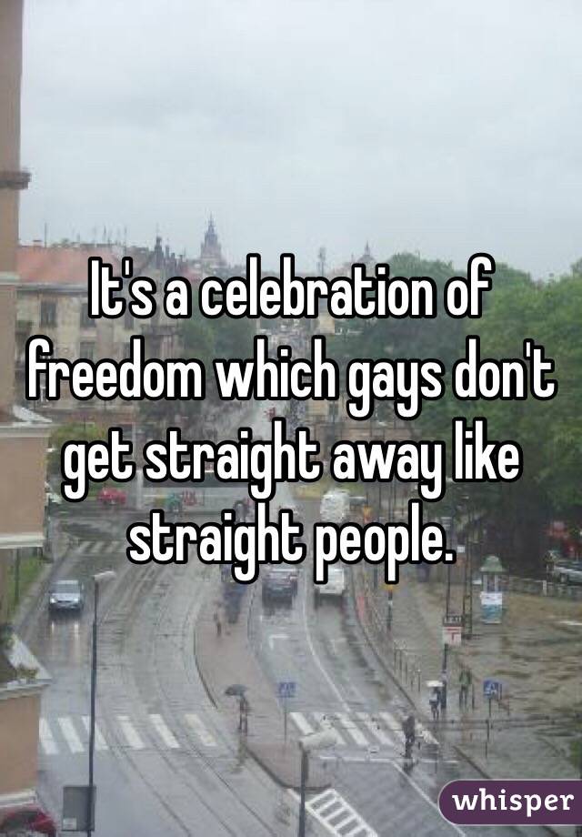 It's a celebration of freedom which gays don't get straight away like straight people.