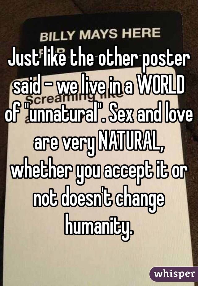 Just like the other poster said - we live in a WORLD of "unnatural". Sex and love are very NATURAL, whether you accept it or not doesn't change humanity. 