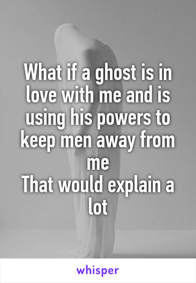 What if a ghost is in love with me and is using his powers to keep men away from me
That would explain a lot