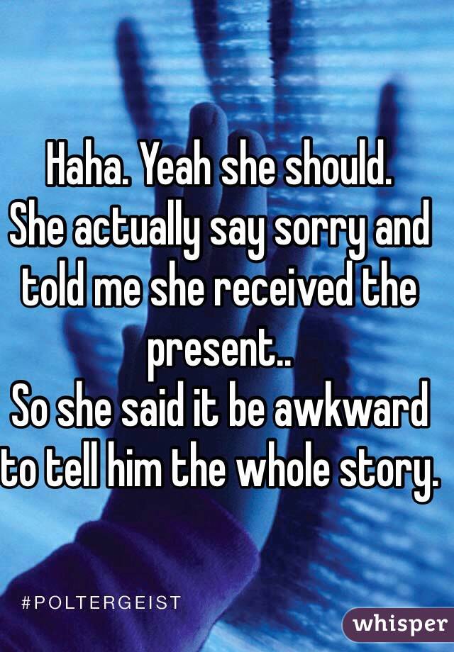 Haha. Yeah she should. 
She actually say sorry and told me she received the present.. 
So she said it be awkward to tell him the whole story. 