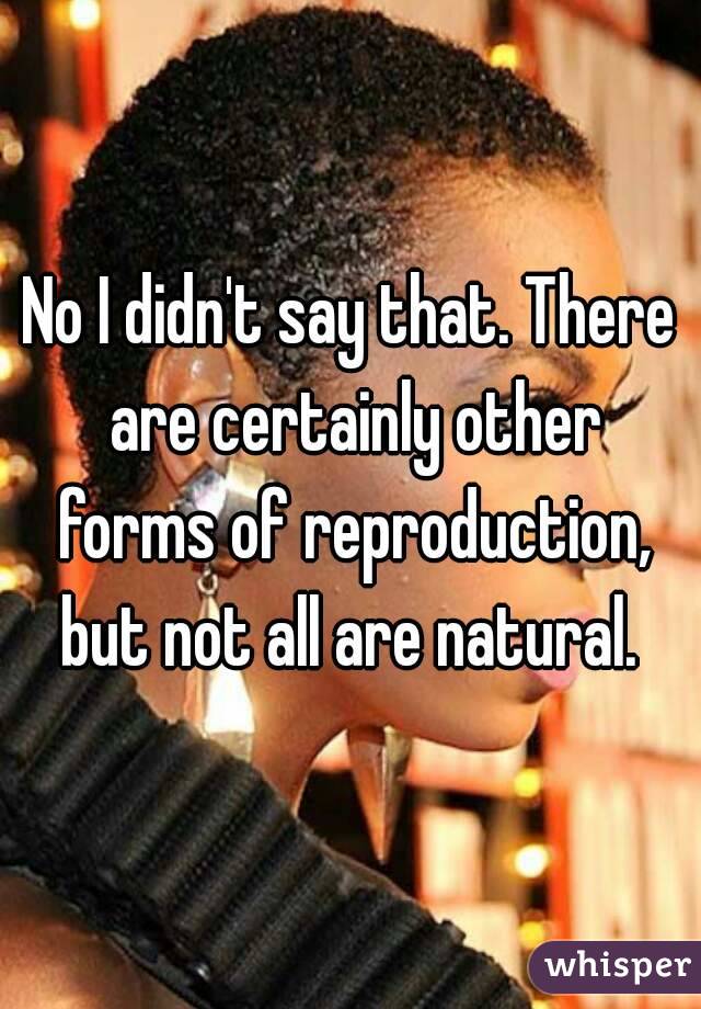 No I didn't say that. There are certainly other forms of reproduction, but not all are natural. 