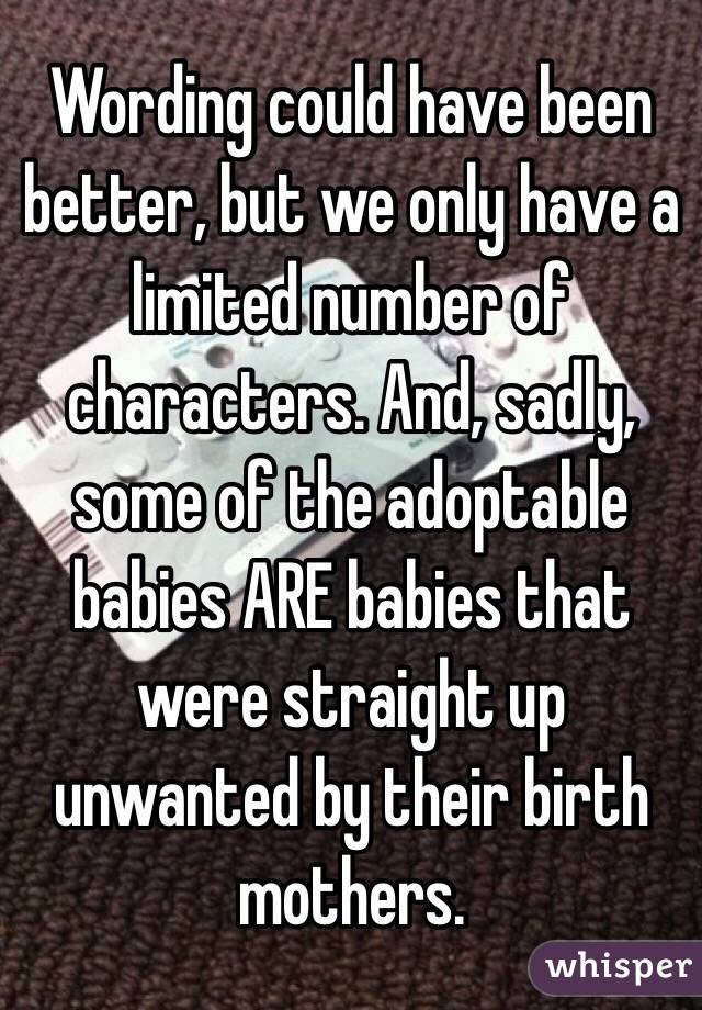 Wording could have been better, but we only have a limited number of characters. And, sadly, some of the adoptable babies ARE babies that were straight up unwanted by their birth mothers. 