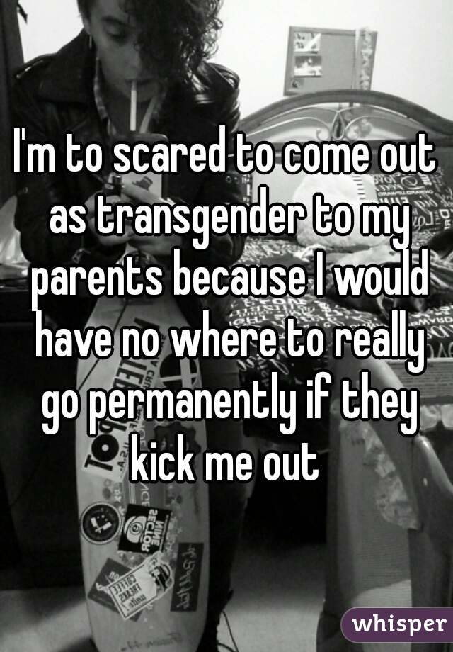 I'm to scared to come out as transgender to my parents because I would have no where to really go permanently if they kick me out 